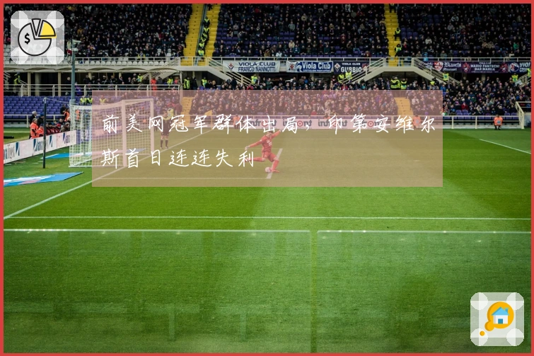 前美网冠军群体出局，印第安维尔斯首日连连失利