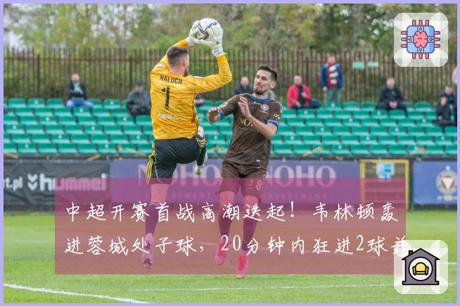 中超开赛首战高潮迭起！韦林顿轰进蓉城处子球，20分钟内狂进2球并送红牌