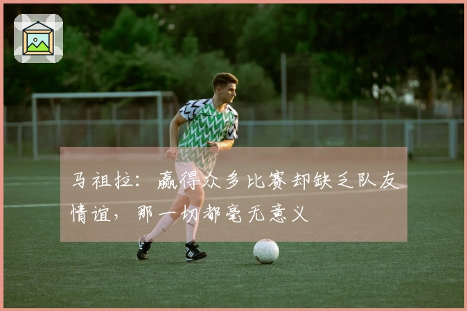 马祖拉：赢得众多比赛却缺乏队友情谊，那一切都毫无意义