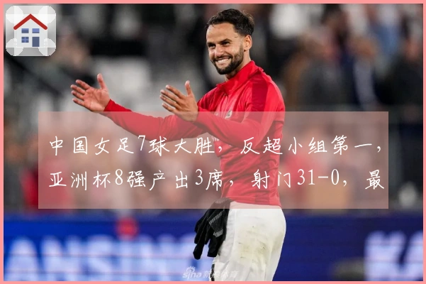 中国女足7球大胜，反超小组第一，亚洲杯8强产出3席，射门31-0，最终比分5-0