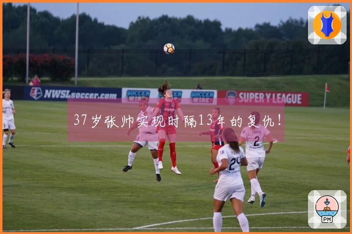 37岁张帅实现时隔13年的复仇！