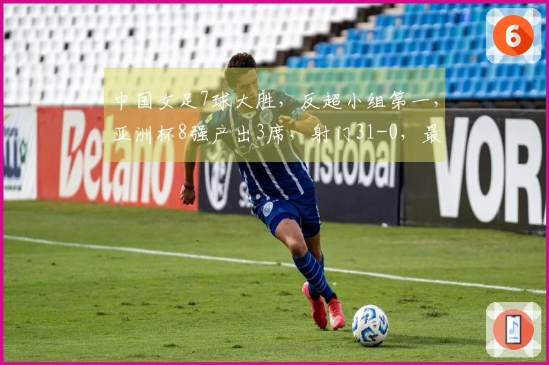 中国女足7球大胜，反超小组第一，亚洲杯8强产出3席，射门31-0，最终比分5-0