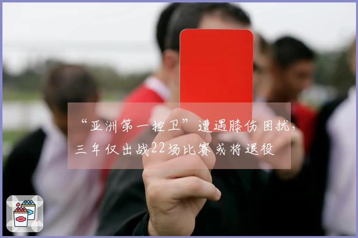 “亚洲第一控卫”遭遇膝伤困扰，三年仅出战22场比赛或将退役