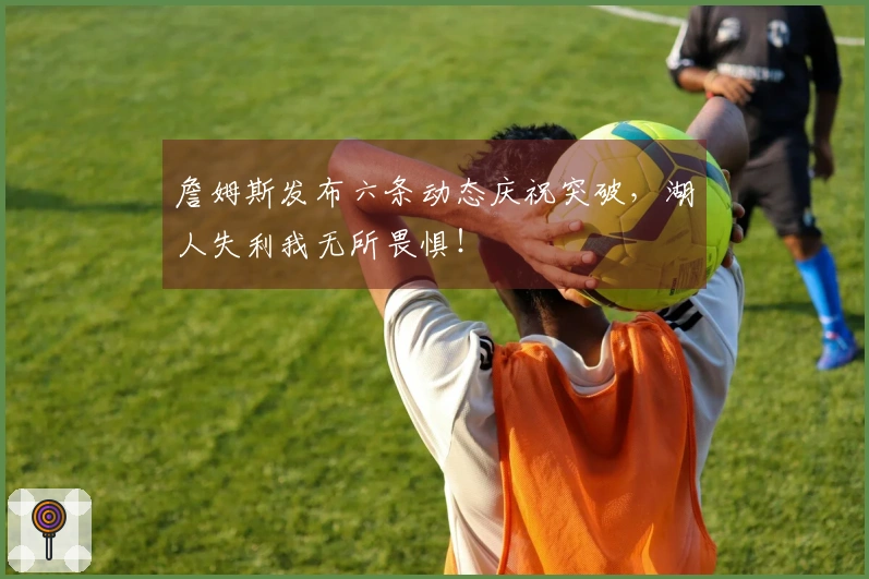 詹姆斯发布六条动态庆祝突破，湖人失利我无所畏惧！