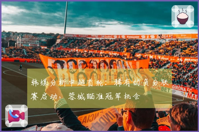 韩媒分析中超首轮：稀有的负分联赛启动，蓉城瞄准冠军机会