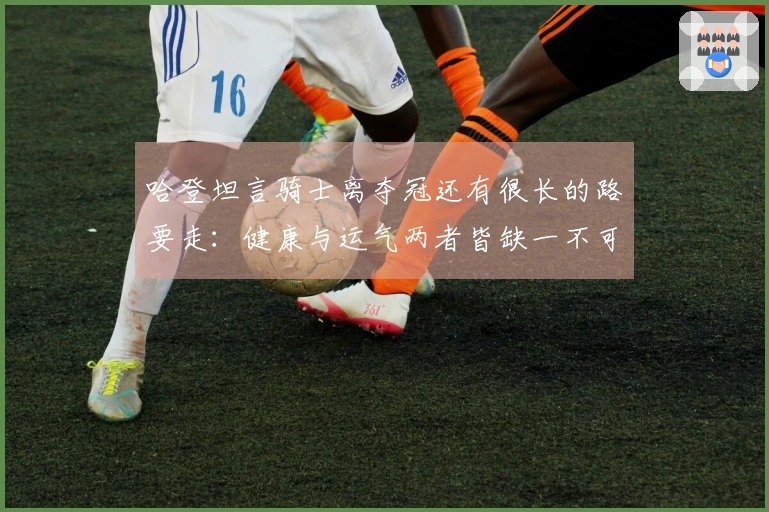 哈登坦言骑士离夺冠还有很长的路要走：健康与运气两者皆缺一不可