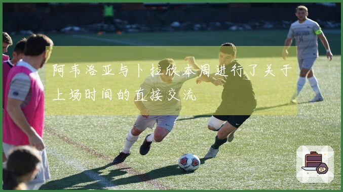 阿韦洛亚与卜拉欣本周进行了关于上场时间的直接交流