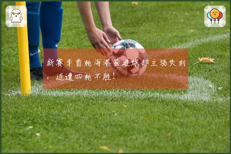 新赛季首轮海港虽进球却主场失利，连遭四轮不胜！