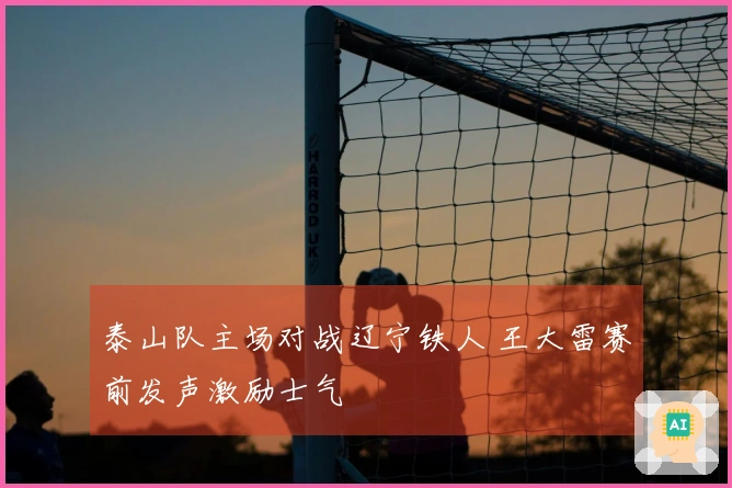 泰山队主场对战辽宁铁人 王大雷赛前发声激励士气