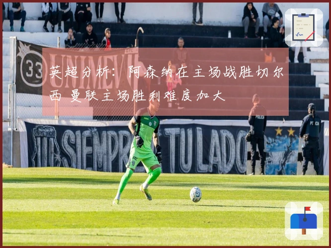 英超分析：阿森纳在主场战胜切尔西 曼联主场胜利难度加大