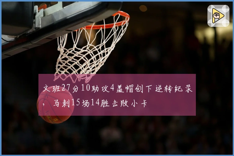 文班27分10助攻4盖帽创下逆转纪录，马刺15场14胜击败小卡