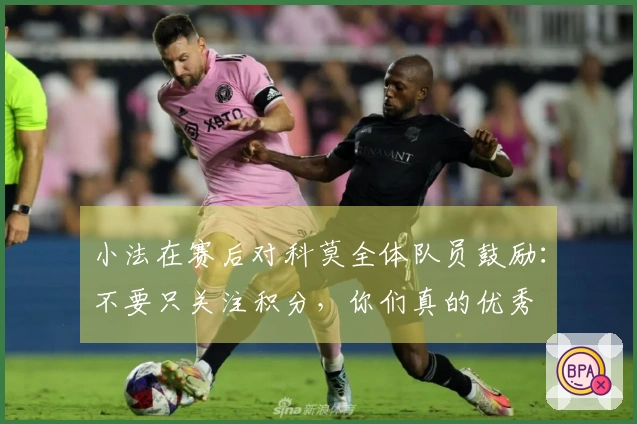 小法在赛后对科莫全体队员鼓励：不要只关注积分，你们真的优秀