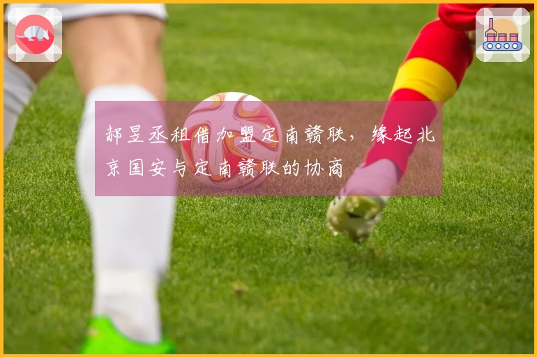 郝昱丞租借加盟定南赣联，缘起北京国安与定南赣联的协商
