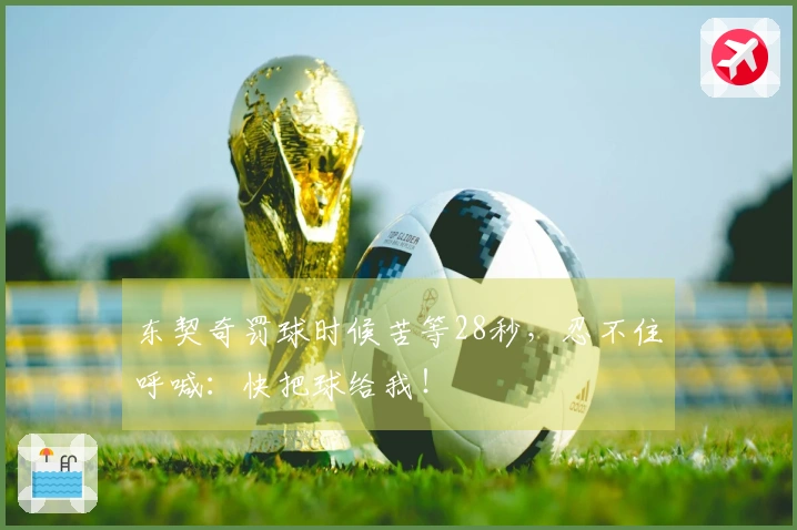 东契奇罚球时候苦等28秒，忍不住呼喊：快把球给我！