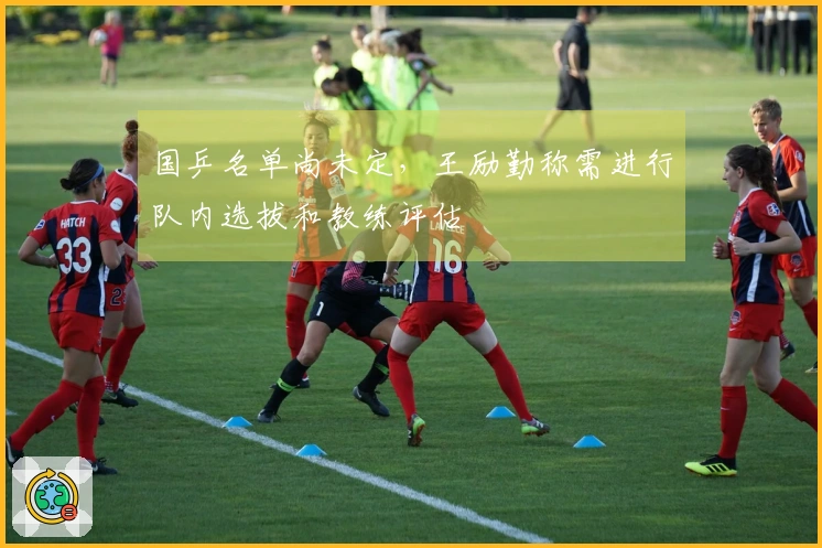 国乒名单尚未定，王励勤称需进行队内选拔和教练评估