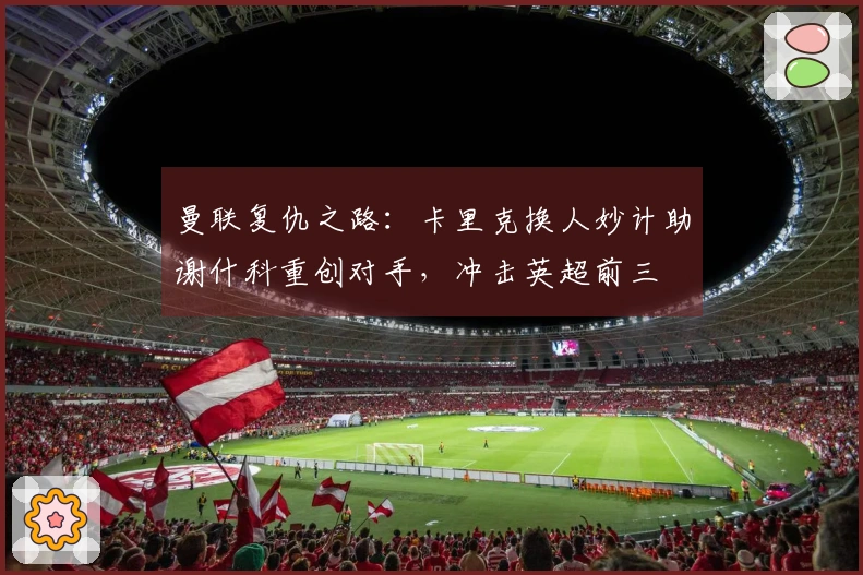 曼联复仇之路：卡里克换人妙计助谢什科重创对手，冲击英超前三