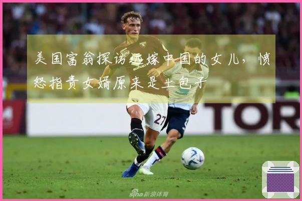 美国富翁探访远嫁中国的女儿，愤怒指责女婿原来是土包子