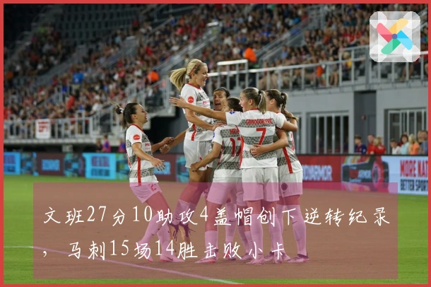 文班27分10助攻4盖帽创下逆转纪录，马刺15场14胜击败小卡