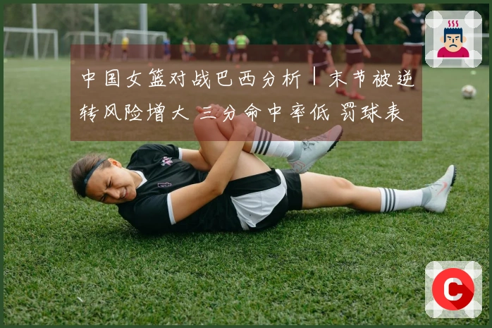 中国女篮对战巴西分析｜末节被逆转风险增大 三分命中率低 罚球表现差