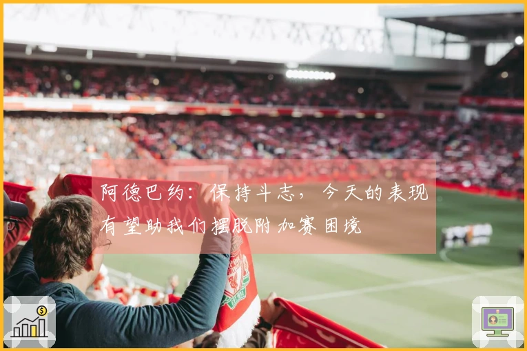 阿德巴约：保持斗志，今天的表现有望助我们摆脱附加赛困境