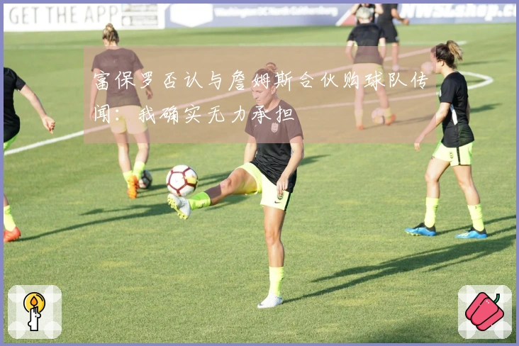 富保罗否认与詹姆斯合伙购球队传闻：我确实无力承担