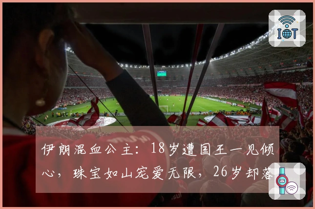 伊朗混血公主：18岁遭国王一见倾心，珠宝如山宠爱无限，26岁却落得失宠结局