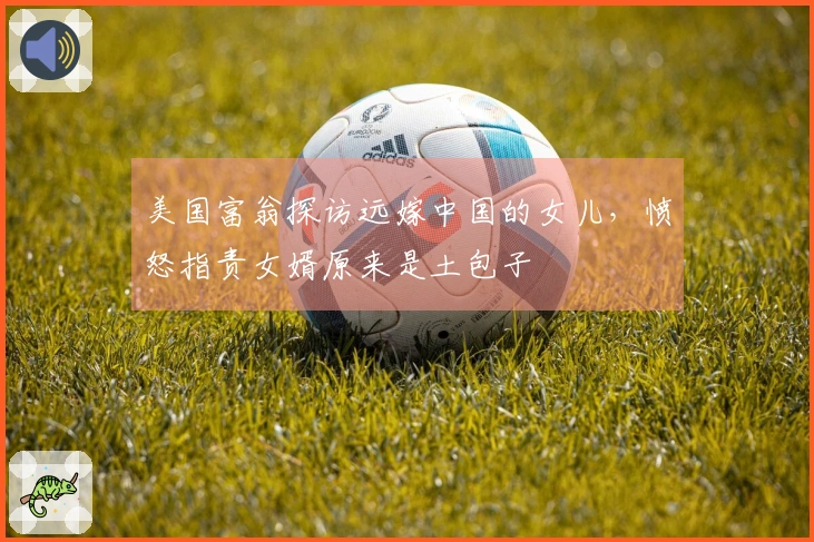 美国富翁探访远嫁中国的女儿，愤怒指责女婿原来是土包子