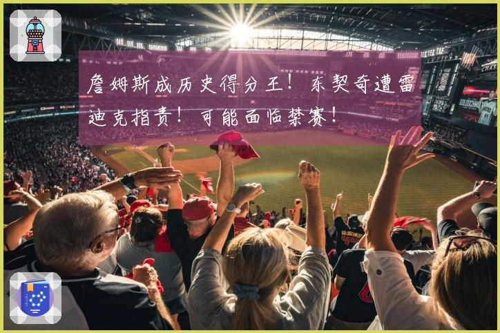 詹姆斯成历史得分王！东契奇遭雷迪克指责！可能面临禁赛！