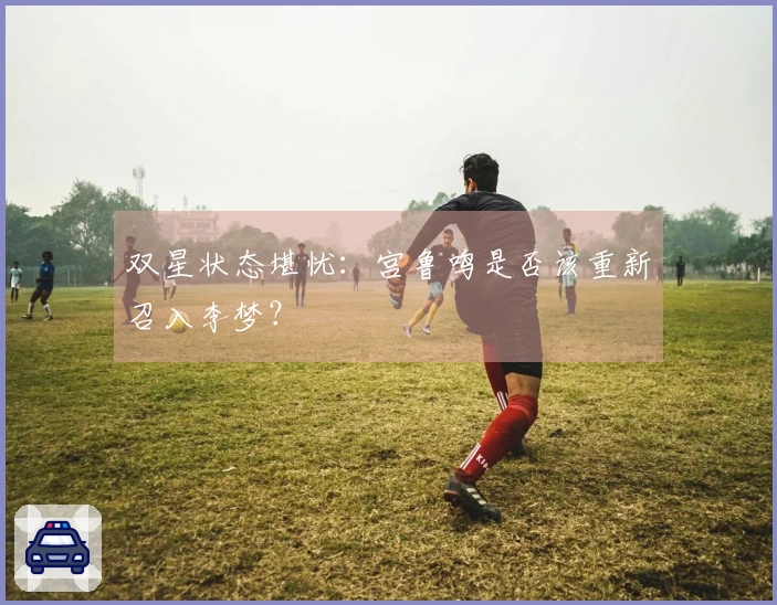 双星状态堪忧：宫鲁鸣是否该重新召入李梦？