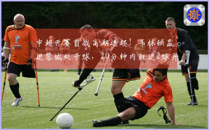 中超开赛首战高潮迭起！韦林顿轰进蓉城处子球，20分钟内狂进2球并送红牌