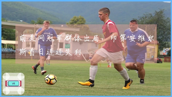 前美网冠军群体出局，印第安维尔斯首日连连失利